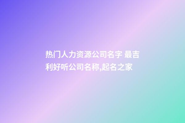 热门人力资源公司名字 最吉利好听公司名称,起名之家-第1张-公司起名-玄机派